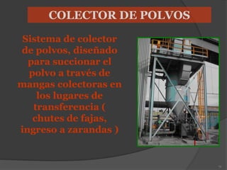 71
Sistema de colector
de polvos, diseñado
para succionar el
polvo a través de
mangas colectoras en
los lugares de
transferencia (
chutes de fajas,
ingreso a zarandas )
COLECTOR DE POLVOS
 