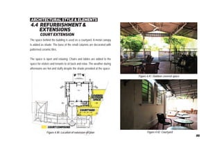 4.4 refurbishment &
extensions
court extension
Figure 4.40: Location of extension on plan
Figure 4.41: Outdoor covered space
Figure 4.42: Courtyard
The space behind the building is used as a courtyard. A metal canopy
is added as shade. The base of the small columns are decorated with
patterned ceramic tiles.
The space is open and relaxing. Chairs and tables are added to the
space for visitors and tenants to sit back and relax. The weather during
afternoons are hot and stuffy despite the shade provided at the space.
architectural style & elements
86
 