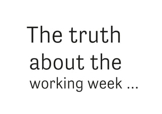 The truth
about the
working week …
 