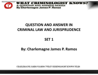 QUESTION AND ANSWER IN
CRIMINAL LAW AND JURISPRUDENCE
SET 1
By: Charlemagne James P. Ramos
 