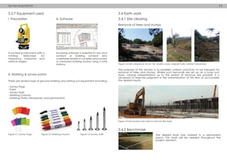 3.3.7 Equipment used 3.4 Earth work
3.4.1 Site clearing
3.4.2 Benchmark
The purpose of this section is to establish uniform practices to be followed for
removal of trees and stumps. Where such removals are set up on a lump sum
basis, varying interpretations as to the extent of removal are possible. It is
necessary to exercise judgment in the administration of this item to accomplish
the desired results.
The desired level was marked in a permanent
place. This mark will be needed throughout the
project duration.
Figure 3.5 Excavators are used to remove the trees
There are several type of ground marking and setting out equipment including:
- Survey Flags
- Paint
- Survey Nails
- Marking Crayons
- Marking Plates (Temporary and permanent)
i. Theodolites
iii. Marking & survey points
iii. Software
Removal of trees and stumps
A surveying instrument with a
rotating telescope for
measuring horizontal and
vertical angles.
Figure 3.4 Site clearance at Lot 120, Mukim Lunas, Daerah Kulim, Kedah Darulaman
Surveying software is essential to any land
surveyor or building surveyor who
undertakes simple or complex land surveys
or measured building surveys using a total
stations.
Figure 3.1 Survey Flags Figure 3.2 Marking crayons Figure 3.3 Survey naills
Teh Wei Hong 0323743 11
 