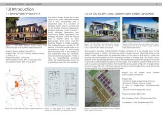1.0 Introduction
1.1 Elmina Valley Phase EV1A
Tang Ying Jien 0322357 Saw E Sean 0322003 1
1.2 Lot 120, Mukim Lunas, Daerah Kulim, Kedah Darulaman
The Elmina Valley Phase EV1A was
once an oil palm plantation estate
until it was transformed into a
residential area. It is located at
Petaling district which is connected
to the Guthrie Corridor Expressway,
Federal Highway, Kuala Lumpur –
Kuala Selangor Expressway and
North Klang Valley Expressway. The
strategic location of the site meant
that a shorter drive to Kota
Damansara, Shah Alam and the
Subang Airport is made possible.
The residential area consists of 157
terrace units with nature parks as its
recreational area. A man-made
lake was also built in the middle of
the residential area for aesthetic
and recreational purposes. There is
also an amphitheatre provided
within the residential area to act as
a gathering place for the residents.
The project is located at Kulim District, Kedah, Malaysia. It is the closest town to the
Greater Penang in Kedah. As there are quite a huge amount of people living in the
district, rapid development of residential areas occurs around the area to cater the
provide accommodation for the increasing number of citizens. Lot 120, Mukim Lunas,
Daerah Kulim, Kedah Darulaman is one of the residential construction projects that aims
to provide comfortable living place for the public. The project is located near a river as
well as a police and petrol station. The residential area consists of 12 units of single-storey
terrace houses, 28 units of 2-storey terrace houses, 8 units of single-storey semi-detached
houses and 20 units of semi-detached houses.
Project: Lot 120, Mukim Lunas, Daerah
Kulim, Kedah Darulaman
Project Title:
-12 units of single-storey Terrace House
-28 units of 2-Storey Terrace House
-8 units of single-storey semi-detached
house
- 20 units of semi-detached house
Project Duration: 24 months
Site Possession Date: 10 September 2016
Completion Date: 9 September 2018
Project: Elmina Valley Phase EV1A
Project Title: 157 unit, 2-Storey Terrace House
(1,709 sq. ft.)
Project Duration: 18 months
Site Possession Date: 29th of January 2016
Completion Date: 28th of July 2017
Figure 1.1 Two-storey terrace houses which were
proposed to be built at Elmina Valley Phase EV1A
Figure 1.2 Location Plan of Elmina Valley Phase EV1A Figure 1.6 Location Plan of Mukim Lunas, Daerah
Kulim, Kedah Darulaman
Figure 1.3 floor plans of a single terrace
house unit within Elmina Valley Phase EV1A.
Figure 1.4 Two-storey semi-detached houses
which were proposed to be built at Mukim
Lunas, Daerah Kulim, Kedah Darulaman
Figure 1.5 Two-Storey terrace houses which were
proposed to be built at Mukim Lunas, Daerah
Kulim, Kedah Darulaman
 