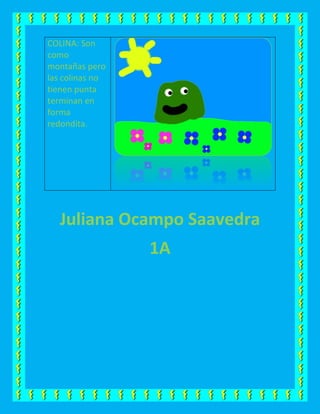 COLINA: Son
como
montañas pero
las colinas no
tienen punta
terminan en
forma
redondita.
Juliana Ocampo Saavedra
1A
 