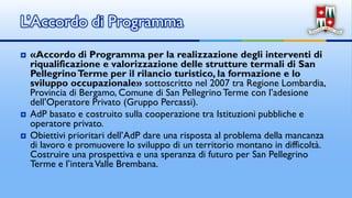  30 gennaio 2007: sottoscrizione dell’AdP (Regione Lombardia, Provincia
Bergamo, Comune San Pellegrino con l’adesione del...