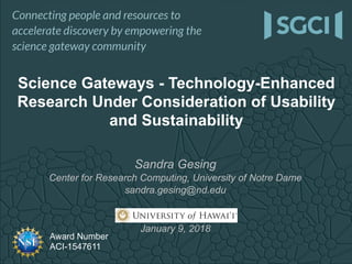 Award Number
ACI-1547611
Sandra Gesing
Center for Research Computing, University of Notre Dame
sandra.gesing@nd.edu
University of Hawai’i
January 9, 2018
Science Gateways - Technology-Enhanced
Research Under Consideration of Usability
and Sustainability
 
