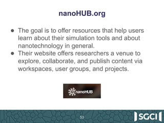 nanoHUB.org
●  The goal is to offer resources that help users
learn about their simulation tools and about
nanotechnology ...