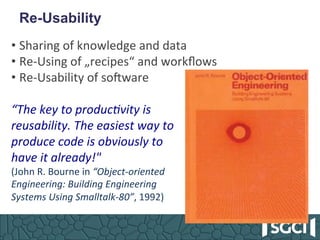 Re-Usability
• Sharing	of	knowledge	and	data		
• Re-Using	of	„recipes“	and	workﬂows	
• Re-Usability	of	soBware	
	
“The	key...