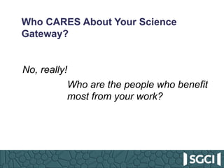 Who CARES About Your Science
Gateway?
No, really!
Who are the people who benefit
most from your work?
 
