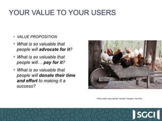 YOUR VALUE TO YOUR USERS
•  VALUE PROPOSITION
•  What is so valuable that
people will advocate for it?
•  What is so valua...