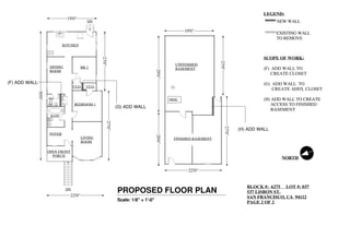 UNFINISHED
BASEMENT
KITCHEN
DINING
ROOM
BR 2
BEDROOM 1
LIVING
ROOM
FOYER
BATH
L.CLO.
CLO.
FRNC
CLO.
OPEN FRONT
PORCH
FINISHED BASEMENT
DN
DN
PROPOSED FLOOR PLAN
Scale: 1/8" = 1'-0"
BLOCK #: 6275 LOT #: 037
537 LISBON ST.
SAN FRANCISCO, CA 94112
PAGE 2 OF 2
LEGEND:
NEW WALL
EXISTING WALL
TO REMOVE
NORTH
50'0"
27'0"
23'0"
19'0"
22'0"
29'6"20'6"
19'0"
22'0"
23'0"
27'0"
SCOPE OF WORK:
(F) ADD WALL TO
CREATE CLOSET
(G) ADD WALL TO
CREATE ADD'L CLOSET
(H) ADD WALL TO CREATE
ACCESS TO FINISHED
BASEMENT
(F) ADD WALL
(H) ADD WALL
(G) ADD WALL
BA2
 