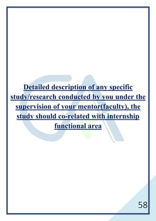 58
Detailed description of any specific
study/research conducted by you under the
supervision of your mentor(faculty), the
study should co-related with internship
functional area
 