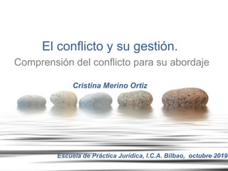 El conflicto y su gestión.
Comprensión del conflicto para su abordaje
Cristina Merino Ortiz
Escuela de Práctica Jurídica, I.C.A. Bilbao, octubre 2019
 