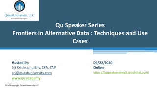 Qu Speaker Series
Frontiers in Alternative Data : Techniques and Use
Cases
2020 Copyright QuantUniversity LLC.
Hosted By:
Sri Krishnamurthy, CFA, CAP
sri@quantuniversity.com
www.qu.academy
09/22/2020
Online
https://quspeakerseries9.splashthat.com/
 