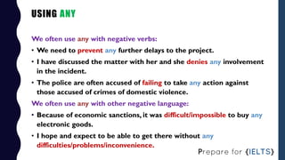 USING ANY
We often use any with negative verbs:
• We need to prevent any further delays to the project.
• I have discussed...