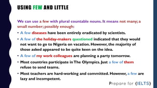 USING FEW AND LITTLE
We can use a few with plural countable nouns. It means not many; a
small number; possibly enough:
• A...
