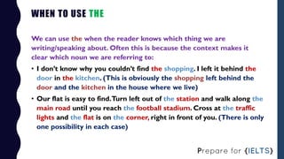 WHEN TO USE THE
We can use the when the reader knows which thing we are
writing/speaking about. Often this is because the ...