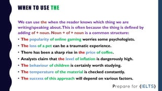 WHEN TO USE THE
We can use the when the reader knows which thing we are
writing/speaking about.This is often because the t...