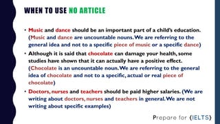 WHEN TO USE NO ARTICLE
• Music and dance should be an important part of a child’s education.
(Music and dance are uncounta...