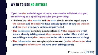 WHEN TO USE NO ARTICLE
If you use the with this type of noun, your reader will think that you
are referring to a specific/...