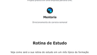 Projeto prático em uma empresa parceira DNC
Mentoria
Direcionamento de carreira semanal
Rotina de Estudo
Veja como será a sua rotina de estudo em um mês típico da formação
 
