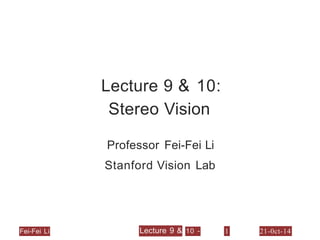 Lecture 9 & 10:
Stereo Vision
Professor Fei-Fei Li
Stanford Vision Lab
Lecture 9 & 10 -
Fei-Fei Li 1 21-0ct-14
 