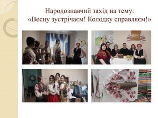 Народознавчий захід на тему:
«Весну зустрічаєм! Колодку справляєм!»
 