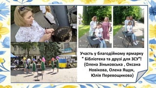 Участь у благодійному ярмарку
" Бібліотека та друзі для ЗСУ"!
(Олена Зіньковська , Оксана
Новікова, Олена Ящук,
Юлія Перевощикова)
 