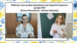 Майстер-клас до Дня вишиванки для педагогів Луцького
центру ПТО
(Олена Зіньковська , Оксана Новікова)
 