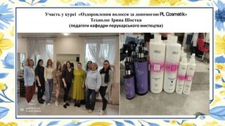 Участь у курсі «Оздоровлення волосся за допомогою PL Cosmetik»
Технолог Ірина Шостка
(педагоги кафедри перукарського мистецтва)
 
