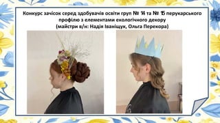 Конкурс зачісок серед здобувачів освіти груп № 1
4 та № 1
5 перукарського
профілю з елементами екологічного декору
(майстри в/н: Надія Іваніщук, Ольга Перекора)
 