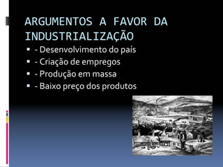 ARGUMENTOS A FAVOR DA 
INDUSTRIALIZAÇÃO
ƒ ‐ Desenvolvimento do país
ƒ ‐ Criação de empregos
ƒ ‐ Produção em massa
ƒ ‐ Baixo preço dos produtos
 