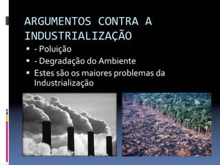 ARGUMENTOS CONTRA A 
INDUSTRIALIZAÇÃO
ƒ ‐ Poluição
ƒ ‐ Degradação do Ambiente
ƒ Estes são os maiores problemas da 
Industrialização  
 