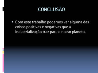 CONCLUSÃO
ƒ Com este trabalho podemos ver alguma das 
coisas positivas e negativas que a 
Industrialização traz para o nosso planeta.
 