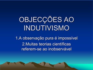 OBJEC
OBJECÇ
ÇÕES AO
ÕES AO
INDUTIVISMO
INDUTIVISMO
1.A observa
1.A observaç
ção pura
ão pura é
é imposs
impossí
ível
vel
2.Muitas teorias cient
2.Muitas teorias cientí
íficas
ficas
referem
referem-
-se ao inobserv
se ao inobservá
ável
vel
 