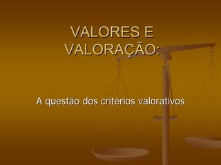 VALORES E
VALORES E
VALORA
VALORAÇ
ÇÃO:
ÃO:
A questão dos crit
A questão dos crité
érios valorativos
rios valorativos
 