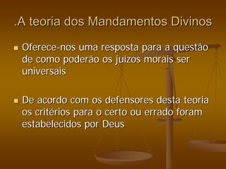 .A teoria dos Mandamentos Divinos
.A teoria dos Mandamentos Divinos
„
„ Oferece
Oferece-
-nos uma resposta para a questão
nos uma resposta para a questão
de como poderão os ju
de como poderão os juí
ízos morais ser
zos morais ser
universais
universais
„
„ De acordo com os defensores desta teoria
De acordo com os defensores desta teoria
os crit
os crité
érios para o certo ou errado foram
rios para o certo ou errado foram
estabelecidos por Deus
estabelecidos por Deus
 