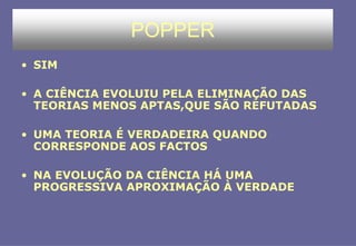 POPPER
• SIM
• A CIÊNCIA EVOLUIU PELA ELIMINAÇÃO DAS
TEORIAS MENOS APTAS,QUE SÃO REFUTADAS
• UMA TEORIA É VERDADEIRA QUANDO
CORRESPONDE AOS FACTOS
• NA EVOLUÇÃO DA CIÊNCIA HÁ UMA
PROGRESSIVA APROXIMAÇÃO À VERDADE
 