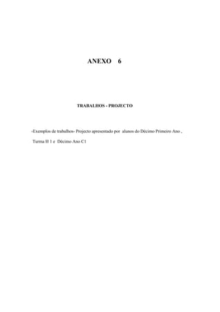 ANEXO 6
TRABALHOS - PROJECTO
-Exemplos de trabalhos- Projecto apresentado por alunos do Décimo Primeiro Ano ,
Turma H 1 e Décimo Ano C1
 