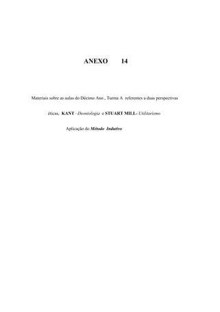ANEXO 14
Materiais sobre as aulas do Décimo Ano , Turma A referentes a duas perspectivas
éticas, KANT –Deontologia e STUART MILL- Utilitarismo
Aplicação do Método Indutivo
 