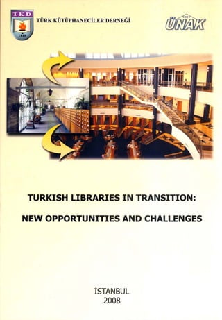 •
_ _-i" TÜRK KÜTÜPHANECİLERDERNEGİ




   TURKISH LIBRARIES IN TRANSITION:

  NEW OPPORTUNITIES AND CHALLENGES




                      iSTANBUL
                         2008
 