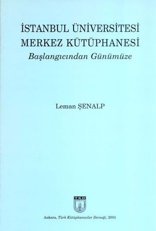 İSTANBUL ÜNİvERSİTESİ
"MERKEZ KÜTÜPHANESİ
 Başlangıcından               Günümüze




          Leman        ŞENALP




                     "i@n




    Ankara, Türk Kütüphaneciler Dernegi, 2001
 