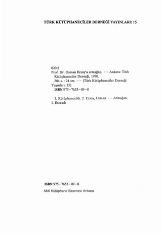 .TÜRK KÜTÜPHANEeİLER DERNEGİ YAYıNLARI: ıs




    020.8
    Prof. Dr. Osman Erşoya arma~an. - - Ankara: Türk
      Kütüphaneciler Derneği, 1990.
      204 s. : 24 sm. - - (Türk Kütüphaneciler Derneği
    Yayıniarı: 15)
      ISBN 975-7653-09-8

         ı.   Kütüphanecilik. 2. Ersoy, Osman - -   Armağan.
    i.   Eseradı




ISBN 975 - 7653 - 09 - 8

MillT Kütüphane     Basımevi   Ankara
 