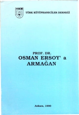 ITiCD!

~~       TÜRK   KÜTÜPHANECİLERDERNEÖİ




            PROF. DR.
  OSMAN ERSOY' a
             -
         ARMAGAN




                Ankara, 1990
 