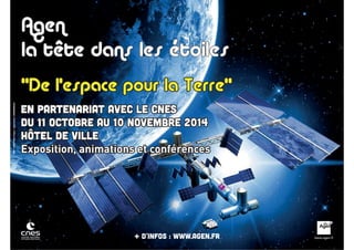Agen 
la tête dans les étoiles 
"De l’espace pour la Terre" 
En partenariat avec le CNES 
Du 11 octobre au 10 novembre 2014 
Hôtel de Ville 
Exposition, animations et conférences 
+ d'infos : www.agen.fr 
 