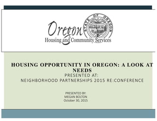 HOUSING OPPORTUNITY IN OREGON: A LOOK AT
NEEDS
PRESENTED AT:
NEIGHBORHOOD PARTNERSHIPS 2015 RE:CONFERENCE
PRESENTED BY:
MEGAN BOLTON
October 30, 2015
 