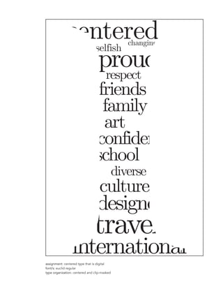 assignment:
font/s:
type organization:
assignment: centered type that is digital
font/s: euclid regular
type organization: centered and clip-masked
centered
international
friends
family
art
confident
school
diverse
cultures
designer
travel
respect
proud
selfish
changing
 
