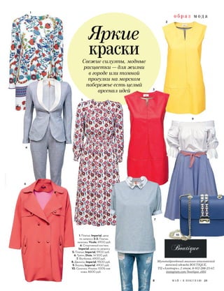 о б р а з м о д а
М А Й / Я П О К У П А Ю 29
Мультибрендовый магазин итальянской
женской одежды BOUTIQUE,
ТЦ «Алатырь», 2 этаж, 8-912-288-23-67,
instagram.com/boutique_ekb1
о б р а з м о д а
Яркие
краски
1
7
9
8
3
2
10
9
М А Й / Я П О К У П А Ю
Мультибрендовый магазин итальянской
женской одежды BOUTIQUE,
ТЦ «Алатырь», 2 этаж, 8-912-288-23-67,
instagram.com/boutique_ekb1instagram.com/boutique_ekb1
8
7
10
4
6
Свежие силуэты, модные
расцветки — для жизни
в городе или томной
прогулки на морском
побережье есть целый
арсенал идей
5
1. Платье, Imperial, цена
по запросу 2–3. Платье,
экокожа, Vicolo, 6900 руб.
4. Спортивный костюм,
Imperial, цена по запросу
5. Платье, Imperial, 9900 руб.
6. Тренч, Dixie, 14 500 руб.
7. Футболка, 6900 руб.
8. Джинсы, Imperial, 9500 руб.
9. Блузка, Imperial, 4900 руб.
10. Сумочка, Италия, 100%-ная
кожа, 8600 руб.
 