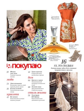 А В Г У С Т / S H O P P I N G G U I D E 3
10 Шопинг
хит-лист
Главные покупки
месяца
мода
24 Лето кастаньет
Испанские страсти: алый,
черный, рюши, цветы
26 В плену иллюзий
Гипнотические узоры
в моде
красота
42 Все пучком
Классические и ультра-
модные укладки
44 Уроки черчения
Учимся рисовать
необычные стрелки
дом
64 Красное и черное
Эмоциональный
интерьер в испанском
стиле
66 Золотой запас
Драгоценный блеск
в мебели и декоре
стиль жизни
76 Тест-драйв
KIA Optima
Идеальный сплав
динамики и роскоши
Платье Becca, Nora
Naviano, 38 000 руб.,
378-19-99,
@dom_gimeney
Платье Lanvin, Vintage
Voyage, 45 200 руб.;
кулон, 74 000 руб.,
серьги, 29 000 руб.,
все — Dior
16
АХ, ЭТА СВАДЬБА!
Актуальные идеи для главного
торжества в жизни
Платье-рубашка,
Etro, 61 644 руб.,
(343) 253-70-73
Парфюмерная вода
Classique, Princesse Marina
de Bourbon, 50 мл —
3145 руб., «Вайлберриз»,
(495) 775-5505
Босоножки, Alberta
Ferretti, цена
по запросу,
(343) 376-45-57
 