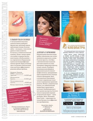 ОВОЗМОЖНЫХПРОТИВОПОКАЗАНИЯХПРОКОНСУЛЬТИРУЙТЕСЬСОСПЕЦИАЛИСТОМ
М А Й / Я П О К У П А Ю 61
АЛГЕБРА ГАРМОНИИ
Переменчивая женская натура
требует обновления, как только
появляется апрельское солнце.
В салоне красоты «Алгебра»
с математическим подходом
расставят акценты на лице,
подчеркнут природную красоту,
уложат локоны. Подобрать
индивидуальную формулу
привлекательности помогут
профессионалы, придерживаю-
щиеся академического подхода
кбьюти-процедурам. Здесь
в оптимальных пропорциях
сочетают современные техно-
логии и проверенные временем
рецепты. Можно с уверенностью
сказать, что любой женский
каприз будет предугадан и
исполнен. Комбинация высо-
кого уровня мастерства, богатого
опыта и продукции ведущих
косметических марок— таких
как Kydra, Altera, Alessandro,
Essie, Carita — гарантирует не
только быстрое, нои эффектив-
ное преображение.
При ссылке
на журнал —дополнительнаяскидка 10%!
BeautySalonAlgebra,
ул.Рябинина,19,
223-17-53,
algebrasalon.ru,
facebook.com/algebrasalon
УЛЫБНУТЬСЯ СОЛНЦУ
С наступлением тепла мы с
удовольствием улыбаемся
яркому дню, цветущей сирени,
щебечущим птицам. Болезни
зубов — последнее, о чем хочется
думать в такие моменты.
К счастью, в стоматологической
клинике «Базис» можно приве-
сти улыбку в порядок быстро,
качественно и безболезненно —
на современном оборудовании
в руках высококвалифициро-
ванных врачей. Перед лечением
здесь составляют комплексный
план для более эффективного
решения зубных проблем.
Имплантат, Германия,
IMPRO с пожизненной
гарантией.............................. 16 000 руб.
Металлические
брекеты................................. 14 000 руб.
Металлокерамическая
коронка.................................... 8 000 руб.
Виниры керамические... 12 000 руб.
ЖНЫХПРОТИВ
Спецпредложение
клиники «Базис»
1
:
Профилактическая
гигиена......................... 2000 руб.
Лечение кариеса любой
сложности.................. 2000 руб.
Клиникастоматологии«Базис»,
ул.НачдиваОнуфриева,10,
382-13-99,8-922-155-00-22
basis-clinic.com
1
СРОКИ ДЕЙСТВИЯ АКЦИЙ: С 01.05.2016 ПО 31.05.2016 ГОДА. ПОДРОБНОСТИ ПО ТЕЛЕФОНАМ, УКАЗАННЫМ В РЕКЛАМЕ
(343) 222-05-51
пр. Ленина, 29
www.cleopatra.ru
Быстрое
и эффективное
удаление
нежелательных
волос
и избавление
от проблемы
вросших волос
Уберем траву, cleopatra.ru
Это уникальный шанс после нескольких
процедур избавиться от волос навсегда.
Новая версия лазера CENTLELASE
от Candela на 50% меньше, на 50%
быстрей, на 100% лучше своего предше-
ственника. Лазер имеет запатентован-
ную систему динамического охлаждения
кожи DCD, это сводит к минимуму непри-
ятные ощущения, в то же время дает
наилучший результат, позволяет повы-
шать мощность без риска повреждения
кожи. Специалисты самого высокого
уровня готовы обеспечить вам индиви-
дуальный подход и помочь избавиться
от нежелательных волос.
За 16 лет в федеральной сети сало-
нов «Клеопатра» проверили на себе и
убедились в эффективности процедуры
удаления волос миллионы клиентов из
150 городов России.
Устанавливайте наше обновленное
приложение «Журнал КЛЕО» для
 
