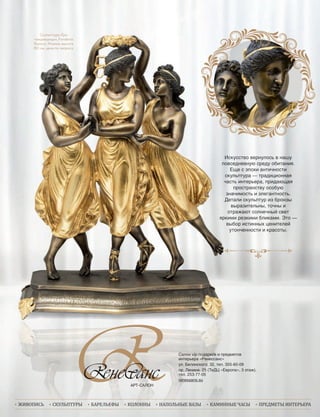   живопись    скульптуры    барельефы    колонны    напольные  вазы    каминные  часы    предметы  интерьера
скусство вернулось в на у
повседневну среду о итани .
Е е с эпо и анти ности
скульптура тради ионна
асть интерьера, прида а
пространству осо у
на имость и элегантность.
Детали скульптур и рон
в ра ительн , то н и
отража т солне н свет
ркими ре кими ликами. то
в ор истинн енителе
утон енности и красот .
скусство вернулось в на у
повседневну среду о итани .
скульптура тради ионна
асть интерьера, прида а
на имость и элегантность.
Детали скульптур и рон
ркими ре кими ликами. то
в ор истинн енителе
Скульптура «Три
танцовщицы», Fonderia
Ruocco, Италия, высота
80 см, цена по запросу
Cалон vip-подарков и предметовCалон vip-подарков и предметов
интерьера «Ренессанс»
ул. Белинского, 32, тел. 355-60-09ул. Белинского, 32, тел. 355-60-09
пр. Ленина, 25 (ТиДЦ «Европа», 3 этаж),пр. Ленина, 25 (ТиДЦ «Европа», 3 этаж),
тел. 253-77-05
renessans.su
 